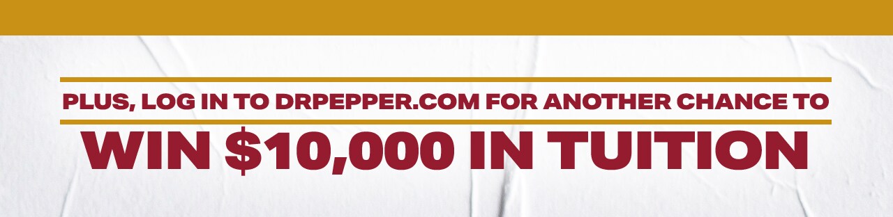 plus log in to dr pepper.com for another chance to win ten thousand dollars in tuition